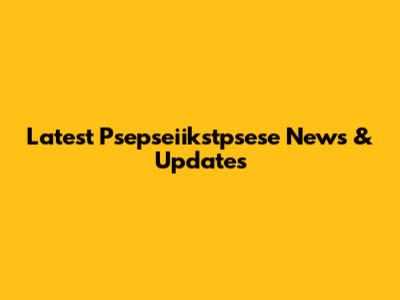 Latest Psepseiikstpsese News & Updates