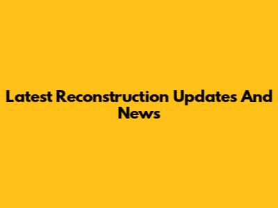 Latest Reconstruction Updates And News