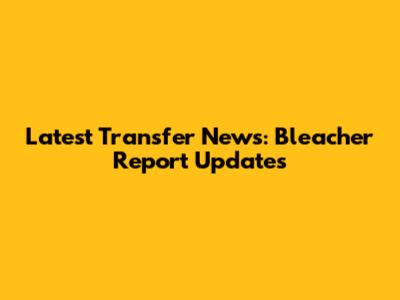 Latest Transfer News: Bleacher Report Updates