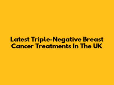 Latest Triple-Negative Breast Cancer Treatments In The UK