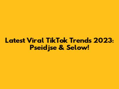 Latest Viral TikTok Trends 2023: Pseidjse & Selow!