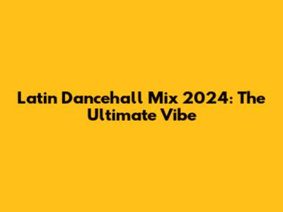 Latin Dancehall Mix 2024: The Ultimate Vibe