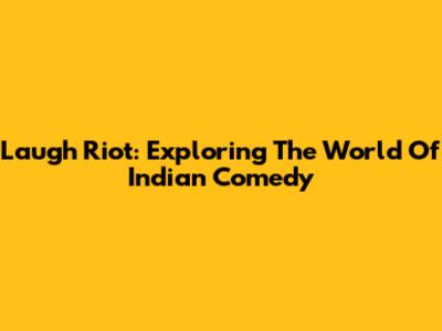 Laugh Riot: Exploring The World Of Indian Comedy