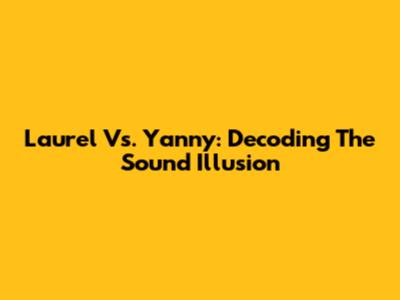 Laurel Vs. Yanny: Decoding The Sound Illusion