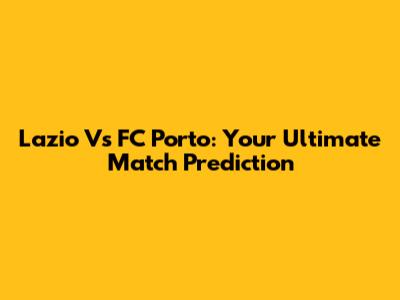 Lazio Vs FC Porto: Your Ultimate Match Prediction