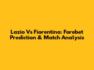 Lazio Vs Fiorentina: Forebet Prediction & Match Analysis