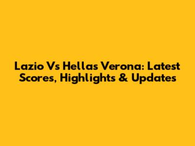 Lazio Vs Hellas Verona: Latest Scores, Highlights & Updates