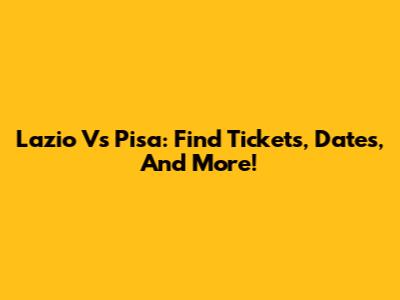 Lazio Vs Pisa: Find Tickets, Dates, And More!