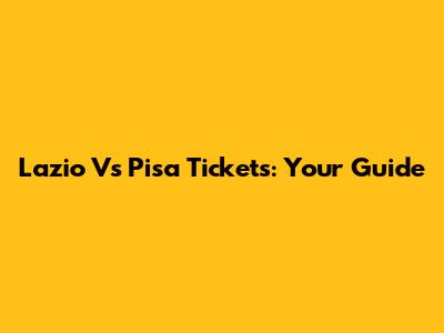 Lazio Vs Pisa Tickets: Your Guide