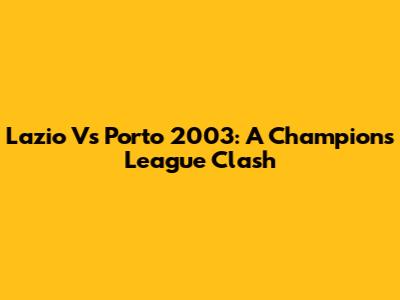 Lazio Vs Porto 2003: A Champions League Clash