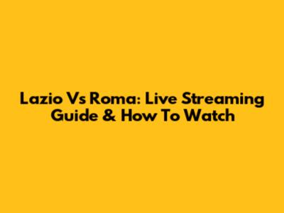 Lazio Vs Roma: Live Streaming Guide & How To Watch