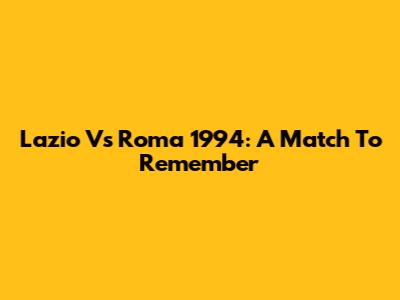 Lazio Vs Roma 1994: A Match To Remember