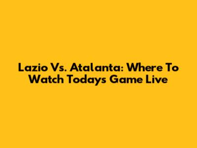 Lazio Vs. Atalanta: Where To Watch Today's Game Live