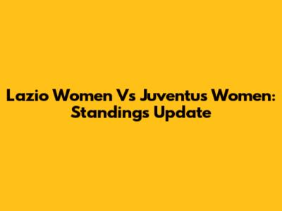 Lazio Women Vs Juventus Women: Standings Update