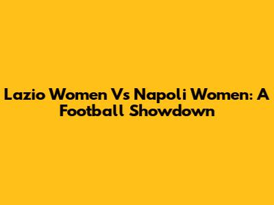 Lazio Women Vs Napoli Women: A Football Showdown