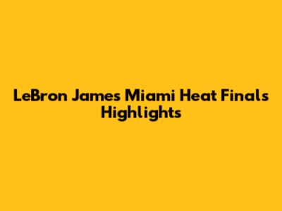 LeBron James' Miami Heat Finals Highlights