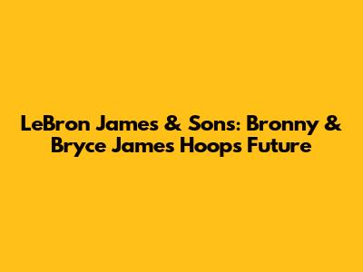 LeBron James & Sons: Bronny & Bryce James' Hoops Future