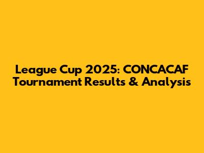 League Cup 2025: CONCACAF Tournament Results & Analysis
