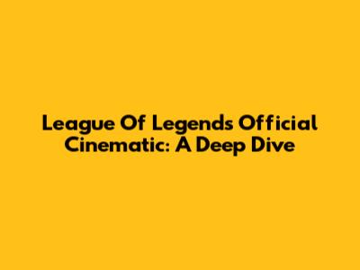 League Of Legends Official Cinematic: A Deep Dive