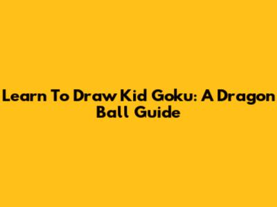 Learn To Draw Kid Goku: A Dragon Ball Guide
