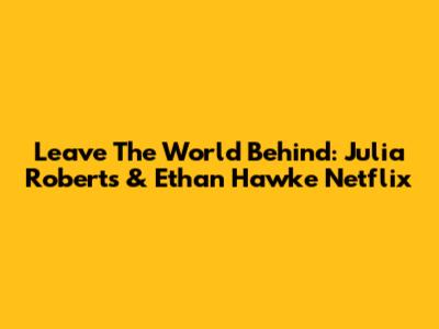Leave The World Behind: Julia Roberts & Ethan Hawke Netflix