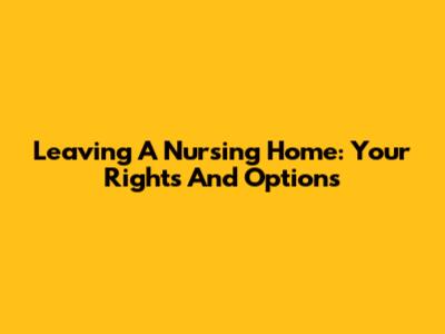 Leaving A Nursing Home: Your Rights And Options