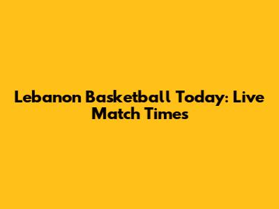 Lebanon Basketball Today: Live Match Times