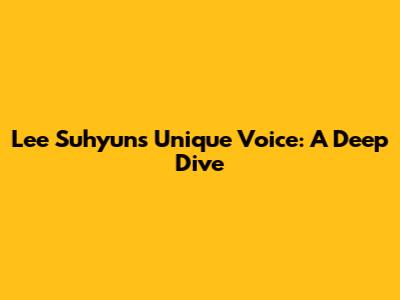 Lee Suhyun's Unique Voice: A Deep Dive