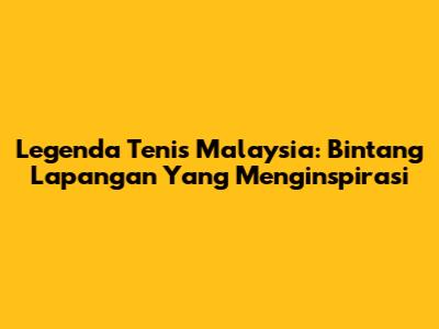 Legenda Tenis Malaysia: Bintang Lapangan Yang Menginspirasi