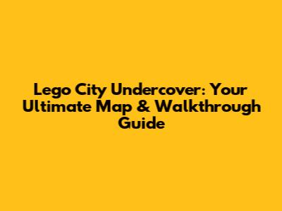 Lego City Undercover: Your Ultimate Map & Walkthrough Guide