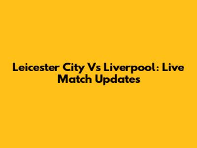 Leicester City Vs Liverpool: Live Match Updates