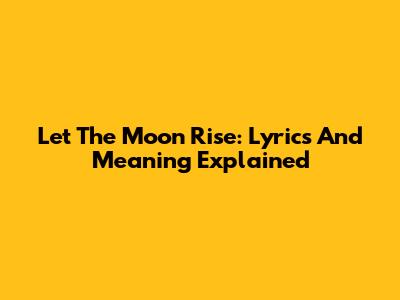Let The Moon Rise: Lyrics And Meaning Explained
