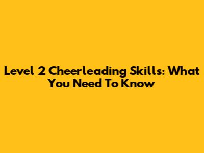 Level 2 Cheerleading Skills: What You Need To Know