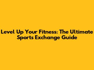 Level Up Your Fitness: The Ultimate Sports Exchange Guide