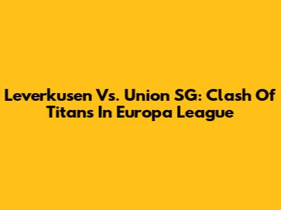 Leverkusen Vs. Union SG: Clash Of Titans In Europa League