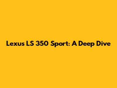 Lexus LS 350 Sport: A Deep Dive