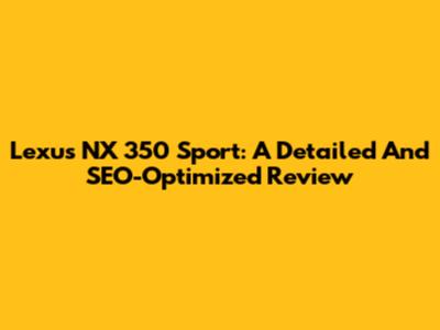 Lexus NX 350 Sport: A Detailed And SEO-Optimized Review