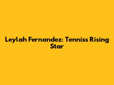 Leylah Fernandez: Tennis's Rising Star