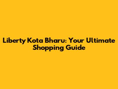 Liberty Kota Bharu: Your Ultimate Shopping Guide