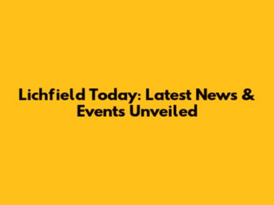 Lichfield Today: Latest News & Events Unveiled
