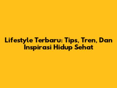 Lifestyle Terbaru: Tips, Tren, Dan Inspirasi Hidup Sehat