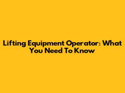Lifting Equipment Operator: What You Need To Know