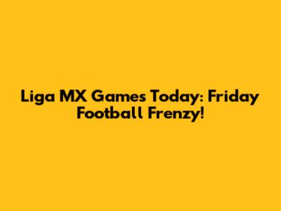 Liga MX Games Today: Friday Football Frenzy!