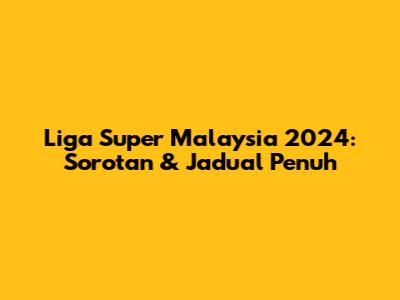 Liga Super Malaysia 2024: Sorotan & Jadual Penuh