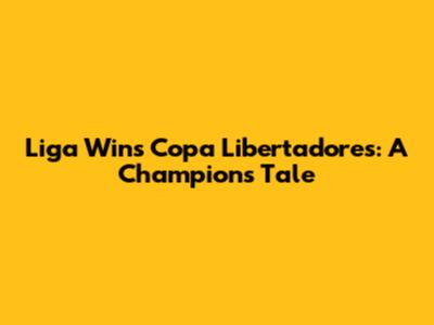 Liga Wins Copa Libertadores: A Champion's Tale