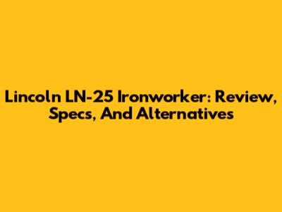 Lincoln LN-25 Ironworker: Review, Specs, And Alternatives