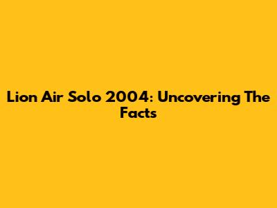 Lion Air Solo 2004: Uncovering The Facts