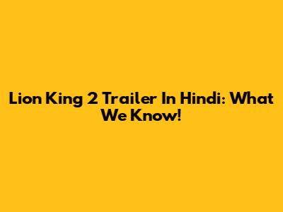 Lion King 2 Trailer In Hindi: What We Know!