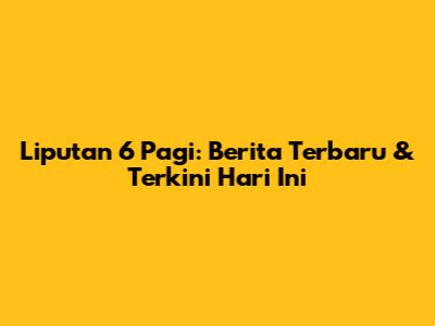 Liputan 6 Pagi: Berita Terbaru & Terkini Hari Ini