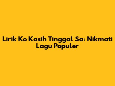Lirik Ko Kasih Tinggal Sa: Nikmati Lagu Populer